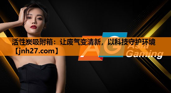 活性炭吸附箱：让废气变清新，以科技守护环境