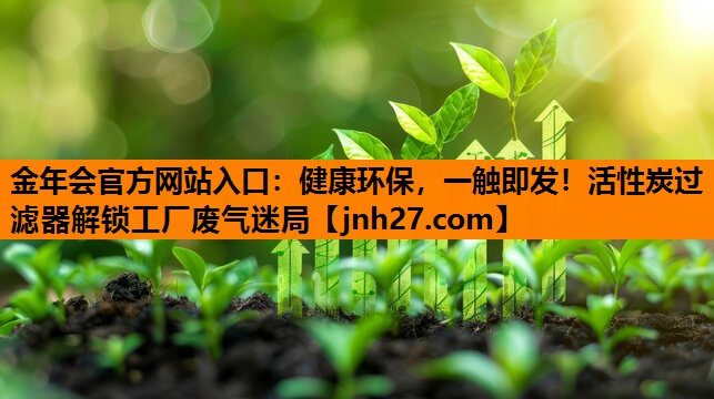 金年会官方网站入口：健康环保，一触即发！活性炭过滤器解锁工厂废气迷局
