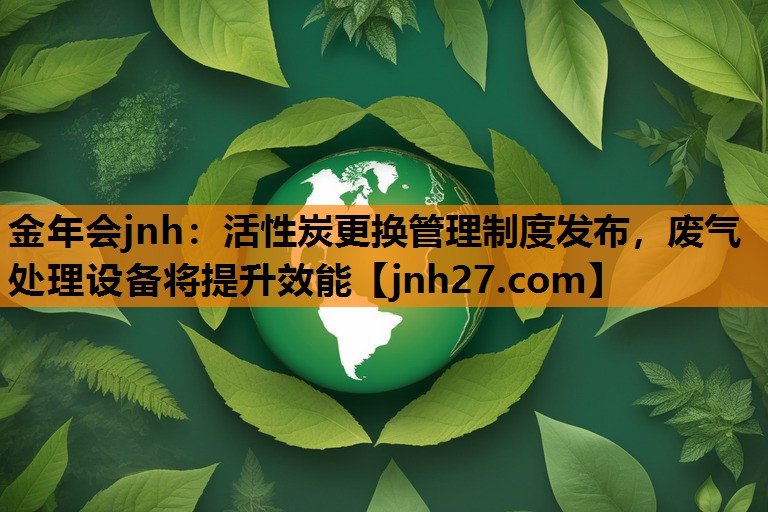金年会jnh：活性炭更换管理制度发布，废气处理设备将提升效能