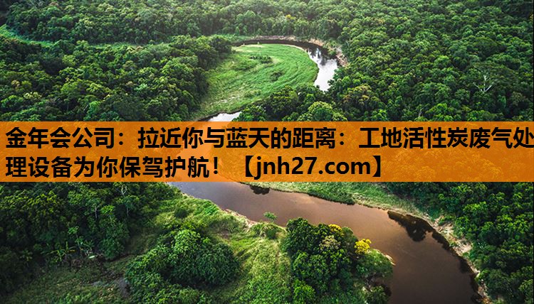 <strong>金年会公司：拉近你与蓝天的距离：工地活性炭废气处理设备为你保驾护航！</strong>