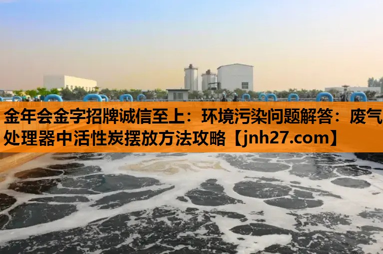 金年会金字招牌诚信至上：环境污染问题解答：废气处理器中活性炭摆放方法攻略
