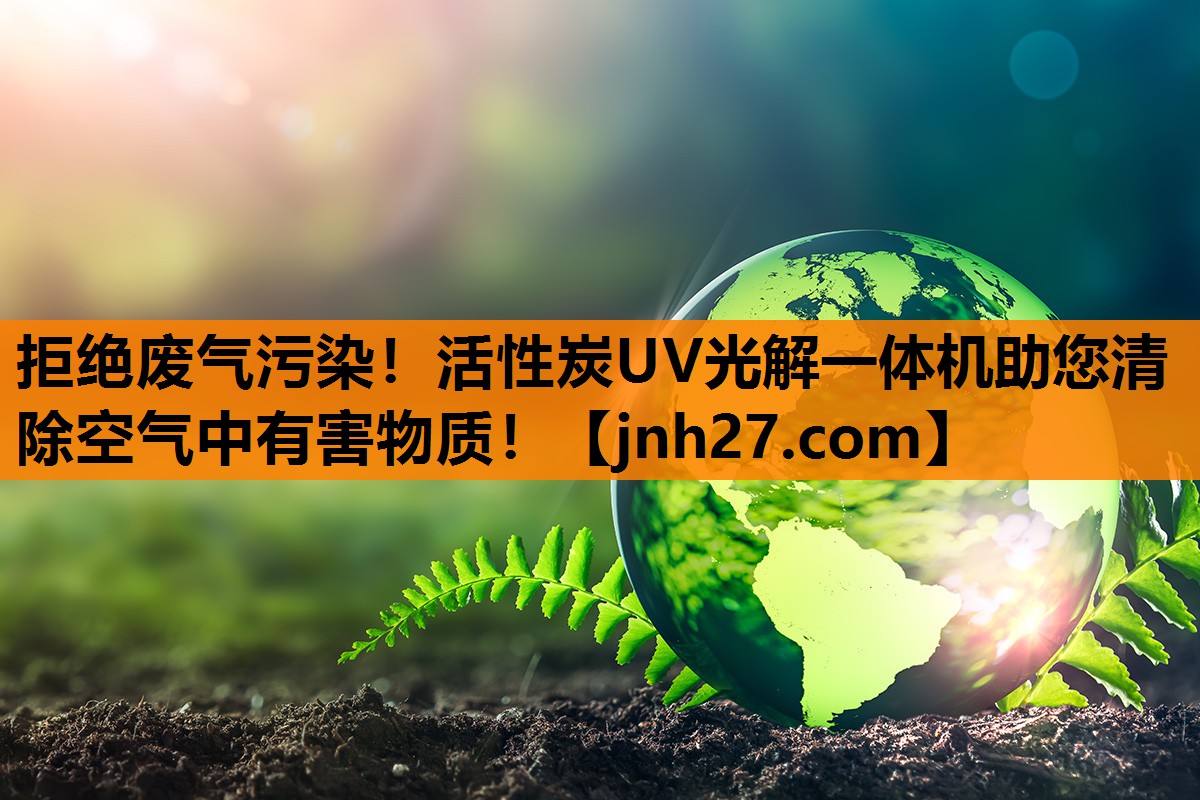 拒绝废气污染！活性炭UV光解一体机助您清除空气中有害物质！