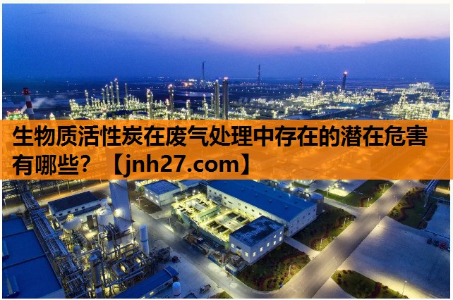 生物质活性炭在废气处理中存在的潜在危害有哪些？