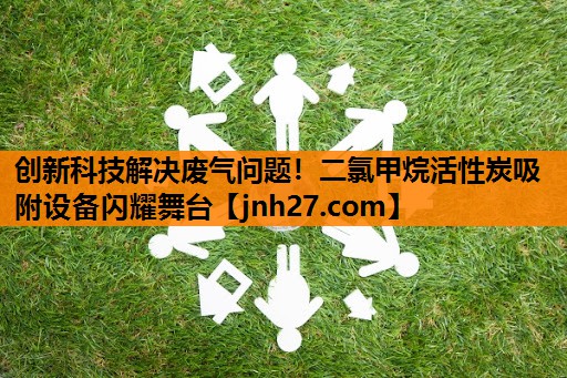 创新科技解决废气问题！二氯甲烷活性炭吸附设备闪耀舞台