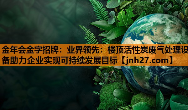 <strong>金年会金字招牌：业界领先：楼顶活性炭废气处理设备助力企业实现可持续发展目标</strong>
