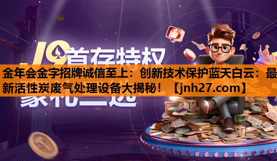 金年会金字招牌诚信至上：创新技术保护蓝天白云：最新活性炭废气处理设备大揭秘！
