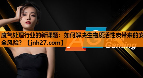 <strong>废气处理行业的新课题：如何解决生物质活性炭带来的安全风险？</strong>