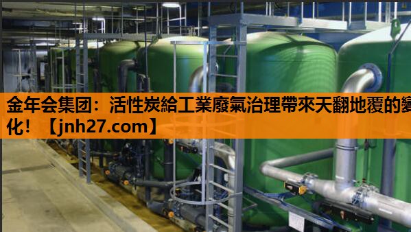 金年会集团：活性炭給工業廢氣治理帶來天翻地覆的變化！