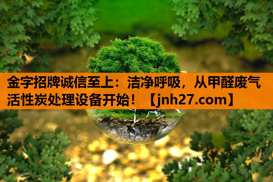 金字招牌诚信至上：洁净呼吸，从甲醛废气活性炭处理设备开始！