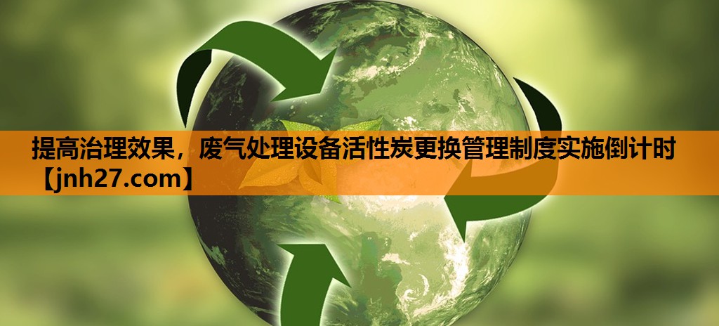 <strong>提高治理效果，废气处理设备活性炭更换管理制度实施倒计时</strong>