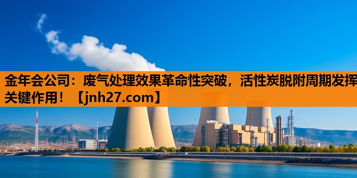 金年会公司：废气处理效果革命性突破，活性炭脱附周期发挥关键作用！