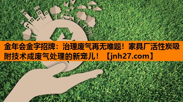 金年会金字招牌：治理废气再无难题！家具厂活性炭吸附技术成废气处理的新宠儿！