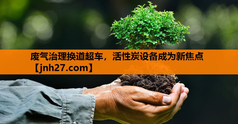 废气治理换道超车，活性炭设备成为新焦点