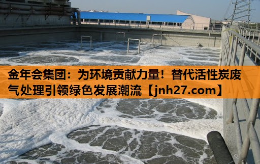 金年会集团：为环境贡献力量！替代活性炭废气处理引领绿色发展潮流