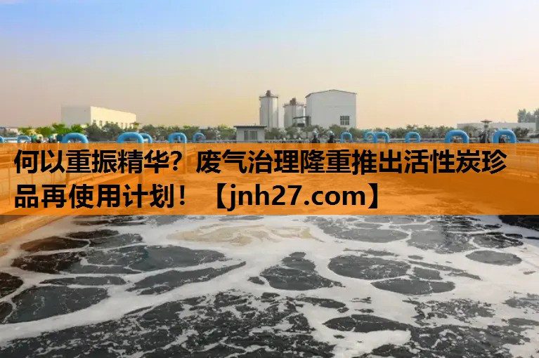 何以重振精华？废气治理隆重推出活性炭珍品再使用计划！