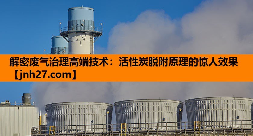 解密废气治理高端技术：活性炭脱附原理的惊人效果