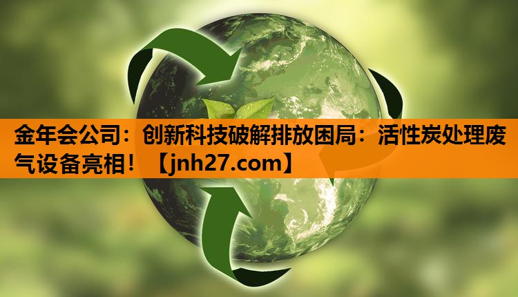 创新科技破解排放困局：活性炭处理废气设备亮相！