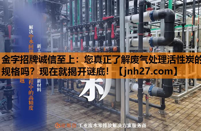 您真正了解废气处理活性炭的规格吗？现在就揭开谜底！