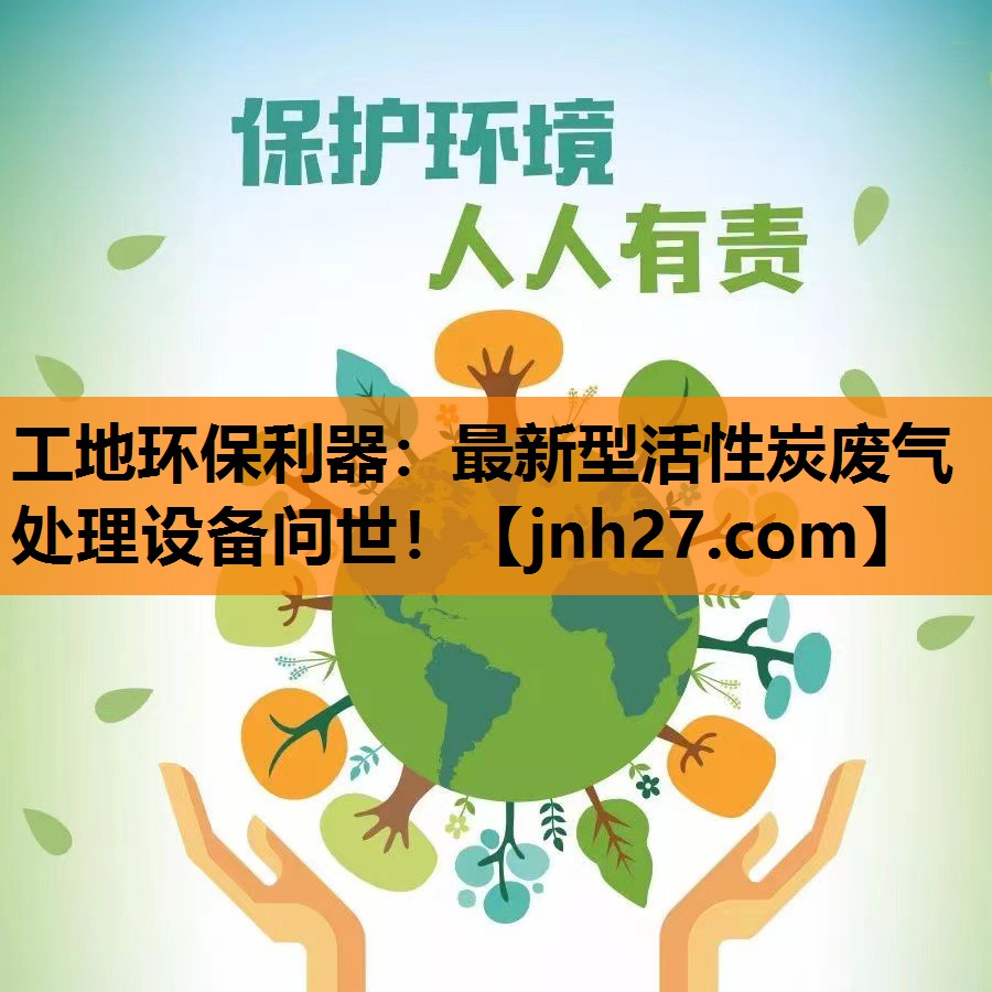 工地环保利器：最新型活性炭废气处理设备问世！