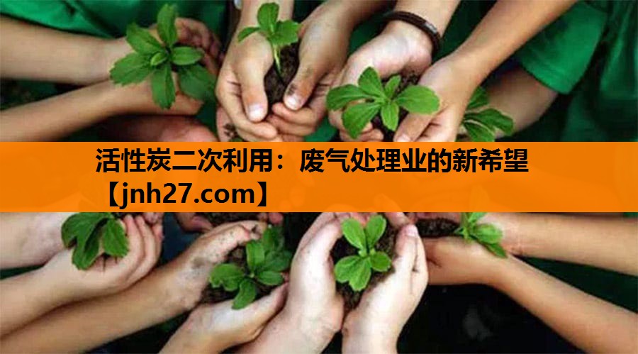 活性炭二次利用：废气处理业的新希望