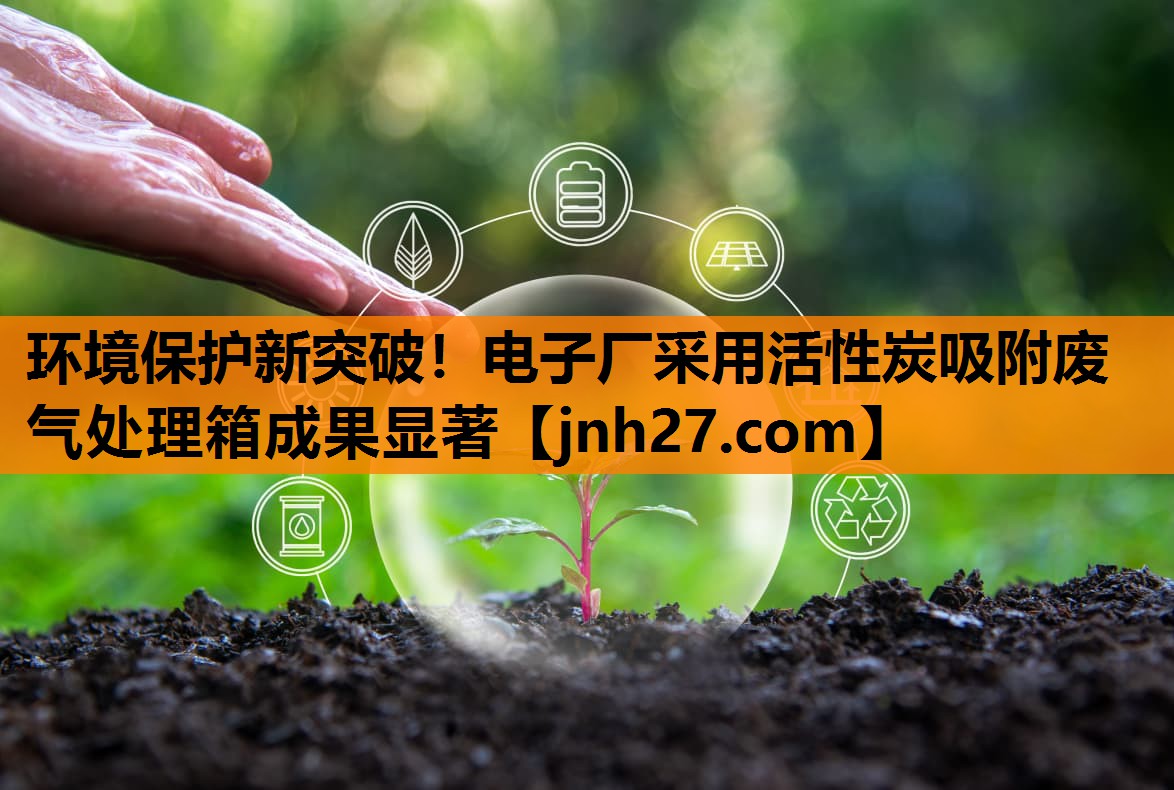 环境保护新突破！电子厂采用活性炭吸附废气处理箱成果显著